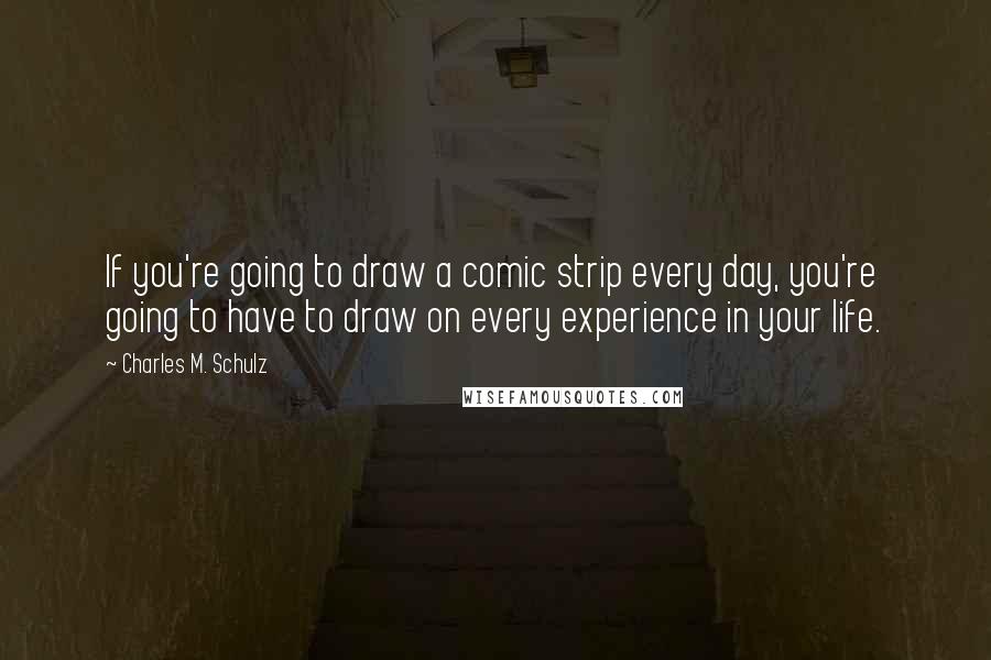 Charles M. Schulz Quotes: If you're going to draw a comic strip every day, you're going to have to draw on every experience in your life.