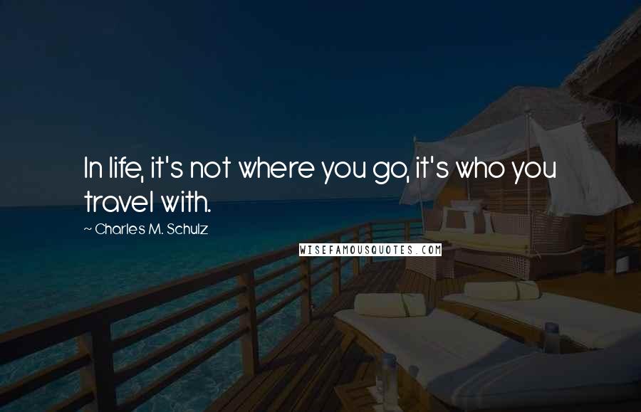 Charles M. Schulz Quotes: In life, it's not where you go, it's who you travel with.