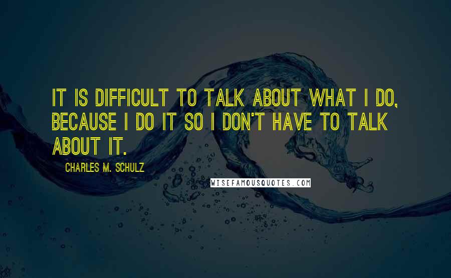 Charles M. Schulz Quotes: It is difficult to talk about what I do, because I do it so I don't have to talk about it.