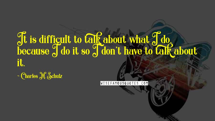 Charles M. Schulz Quotes: It is difficult to talk about what I do, because I do it so I don't have to talk about it.