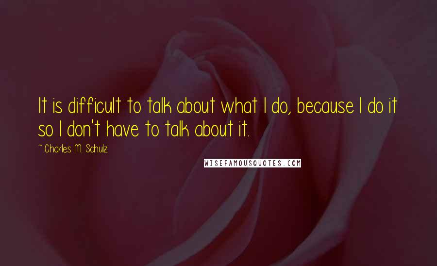 Charles M. Schulz Quotes: It is difficult to talk about what I do, because I do it so I don't have to talk about it.