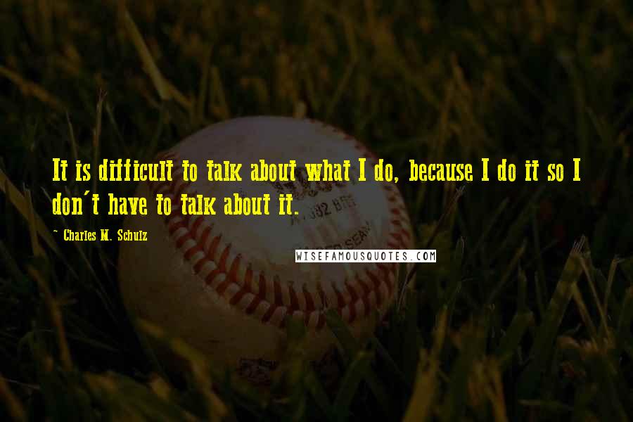 Charles M. Schulz Quotes: It is difficult to talk about what I do, because I do it so I don't have to talk about it.