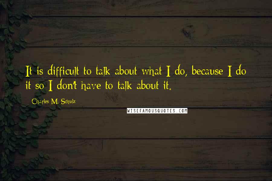 Charles M. Schulz Quotes: It is difficult to talk about what I do, because I do it so I don't have to talk about it.