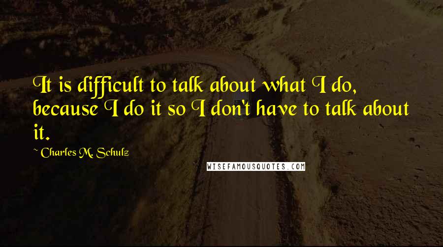 Charles M. Schulz Quotes: It is difficult to talk about what I do, because I do it so I don't have to talk about it.