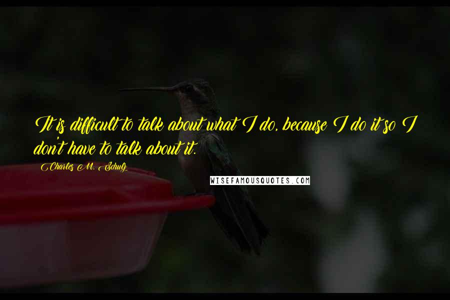 Charles M. Schulz Quotes: It is difficult to talk about what I do, because I do it so I don't have to talk about it.