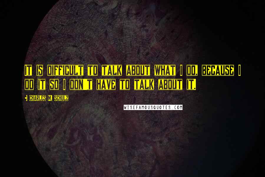 Charles M. Schulz Quotes: It is difficult to talk about what I do, because I do it so I don't have to talk about it.