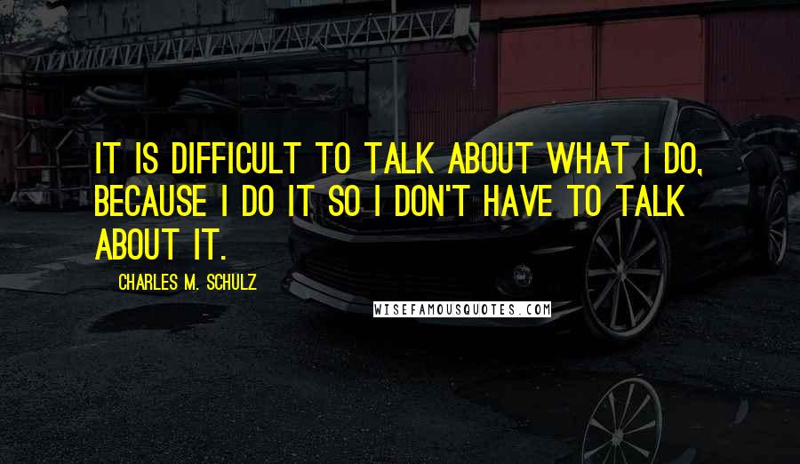 Charles M. Schulz Quotes: It is difficult to talk about what I do, because I do it so I don't have to talk about it.
