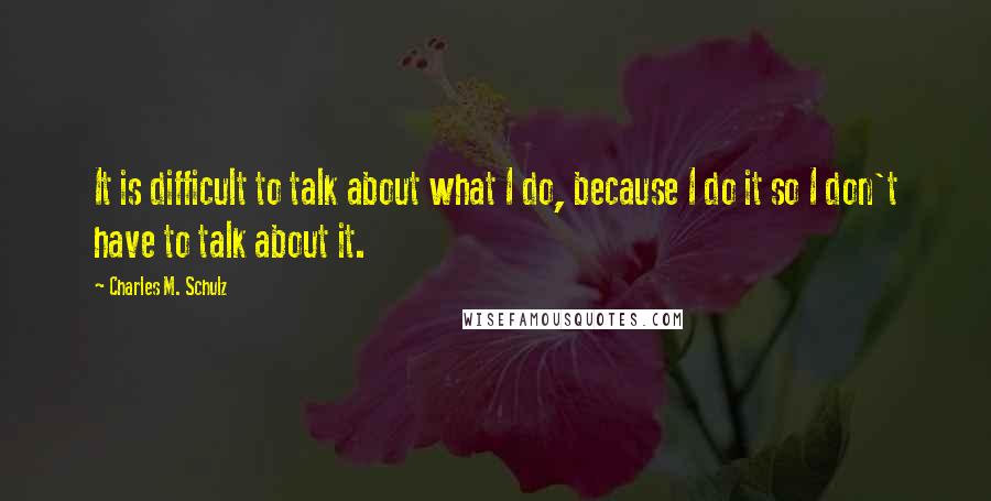Charles M. Schulz Quotes: It is difficult to talk about what I do, because I do it so I don't have to talk about it.