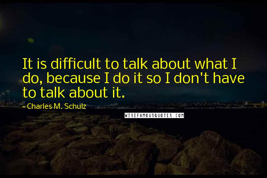Charles M. Schulz Quotes: It is difficult to talk about what I do, because I do it so I don't have to talk about it.