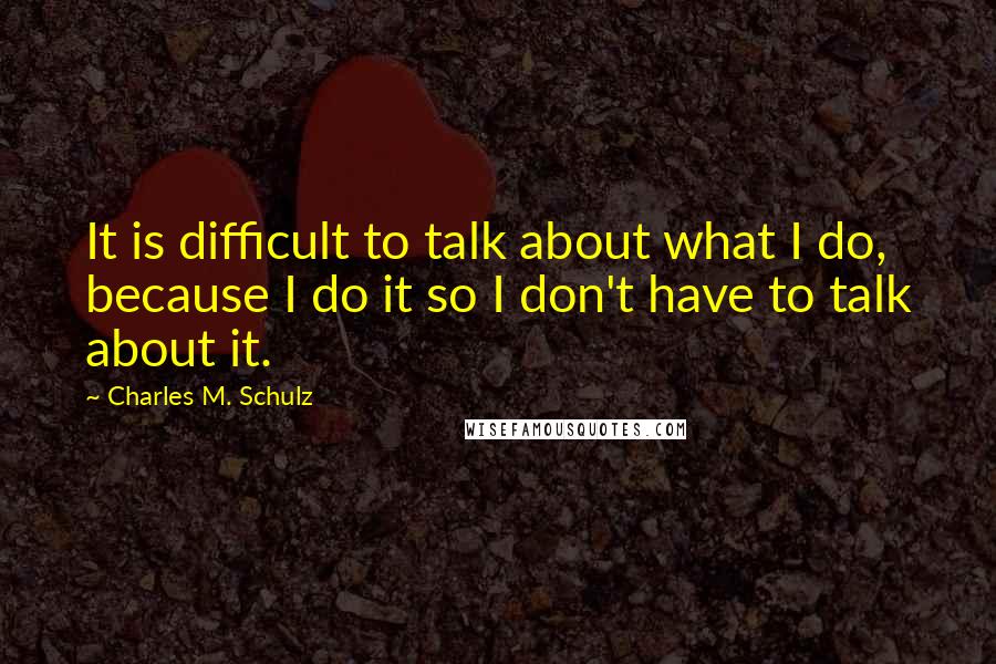 Charles M. Schulz Quotes: It is difficult to talk about what I do, because I do it so I don't have to talk about it.