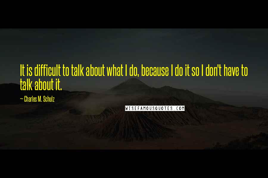 Charles M. Schulz Quotes: It is difficult to talk about what I do, because I do it so I don't have to talk about it.
