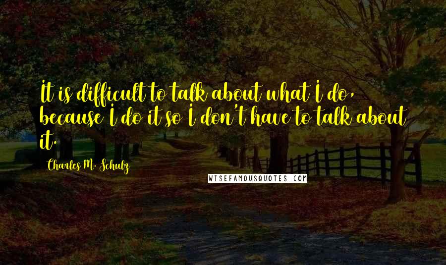 Charles M. Schulz Quotes: It is difficult to talk about what I do, because I do it so I don't have to talk about it.