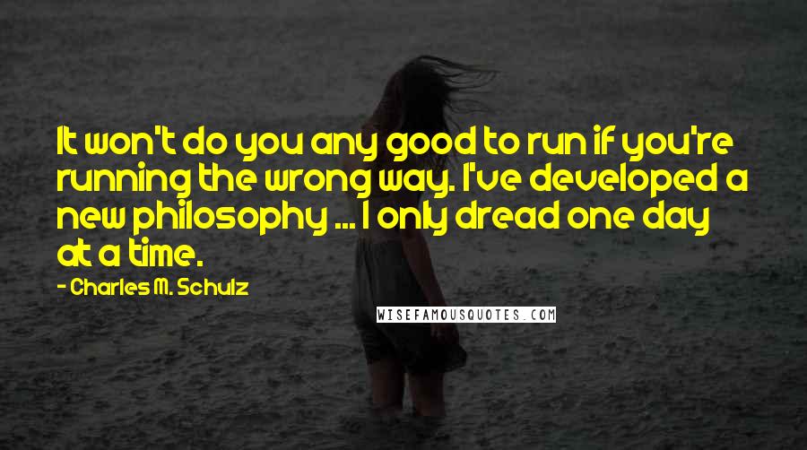 Charles M. Schulz Quotes: It won't do you any good to run if you're running the wrong way. I've developed a new philosophy ... I only dread one day at a time.