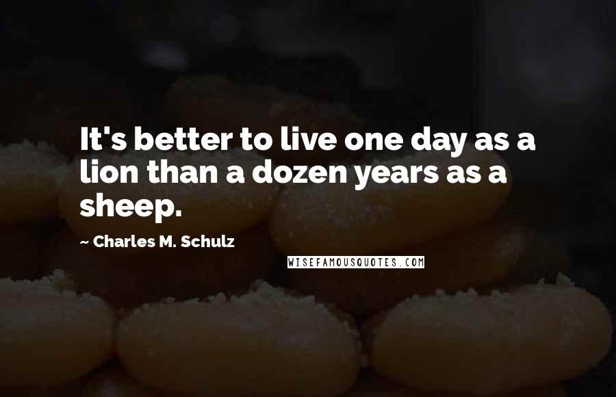 Charles M. Schulz Quotes: It's better to live one day as a lion than a dozen years as a sheep.