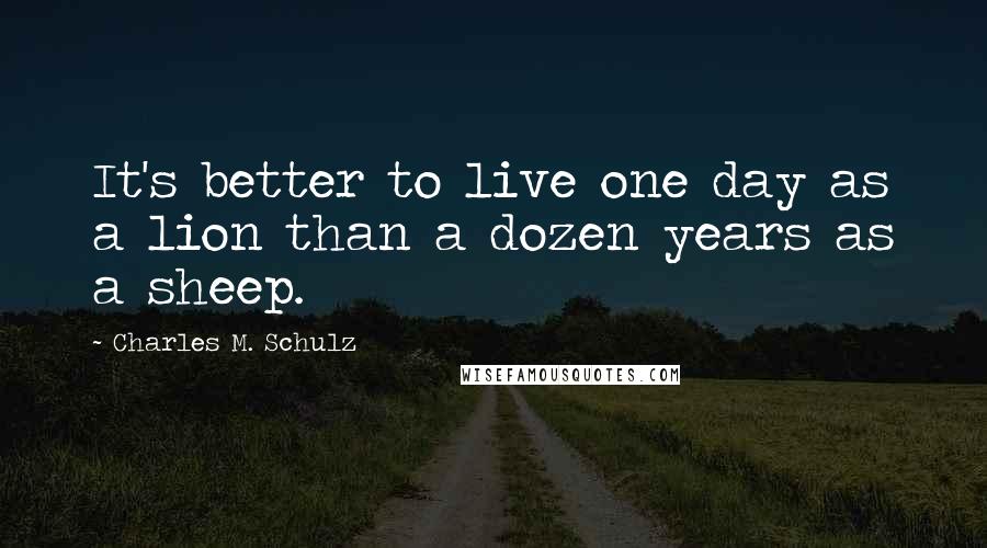 Charles M. Schulz Quotes: It's better to live one day as a lion than a dozen years as a sheep.