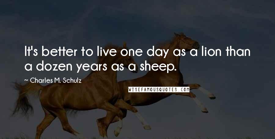 Charles M. Schulz Quotes: It's better to live one day as a lion than a dozen years as a sheep.