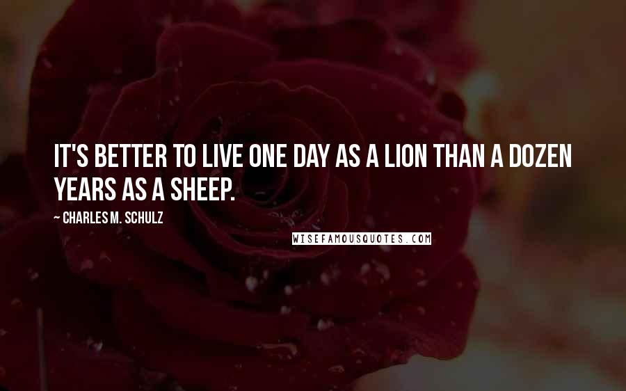 Charles M. Schulz Quotes: It's better to live one day as a lion than a dozen years as a sheep.