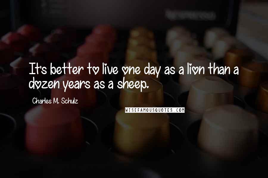 Charles M. Schulz Quotes: It's better to live one day as a lion than a dozen years as a sheep.