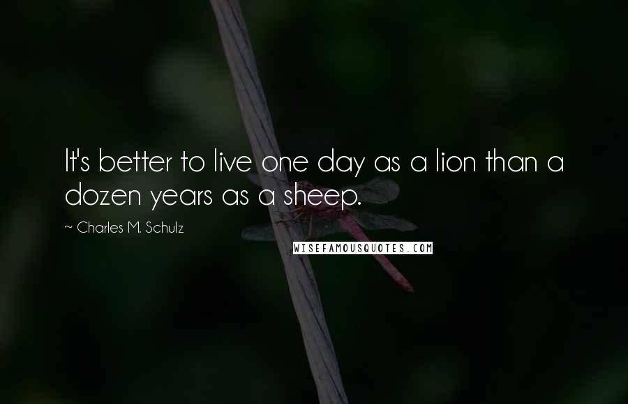 Charles M. Schulz Quotes: It's better to live one day as a lion than a dozen years as a sheep.