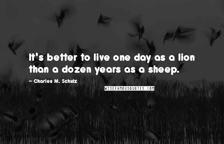 Charles M. Schulz Quotes: It's better to live one day as a lion than a dozen years as a sheep.