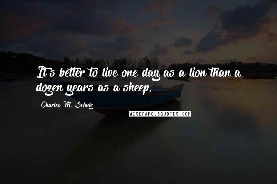 Charles M. Schulz Quotes: It's better to live one day as a lion than a dozen years as a sheep.