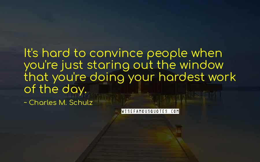 Charles M. Schulz Quotes: It's hard to convince people when you're just staring out the window that you're doing your hardest work of the day.