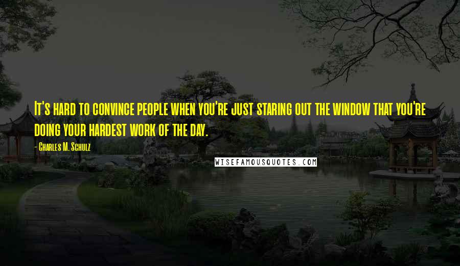 Charles M. Schulz Quotes: It's hard to convince people when you're just staring out the window that you're doing your hardest work of the day.