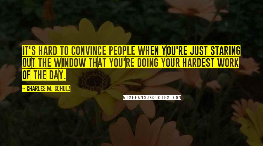 Charles M. Schulz Quotes: It's hard to convince people when you're just staring out the window that you're doing your hardest work of the day.