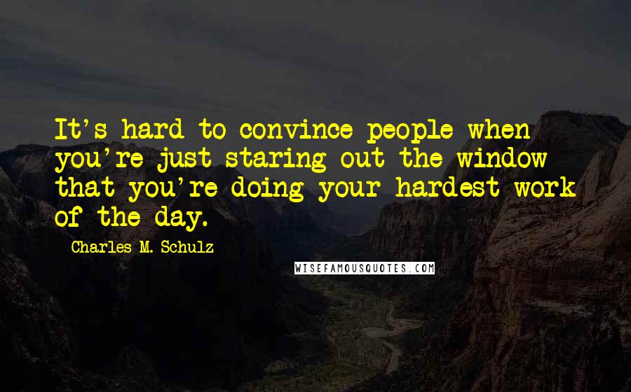 Charles M. Schulz Quotes: It's hard to convince people when you're just staring out the window that you're doing your hardest work of the day.
