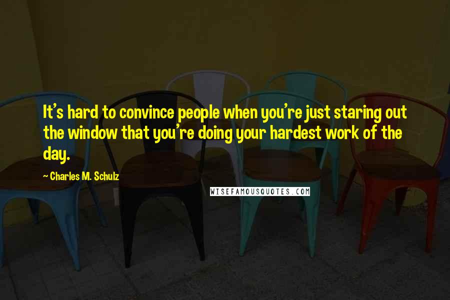 Charles M. Schulz Quotes: It's hard to convince people when you're just staring out the window that you're doing your hardest work of the day.