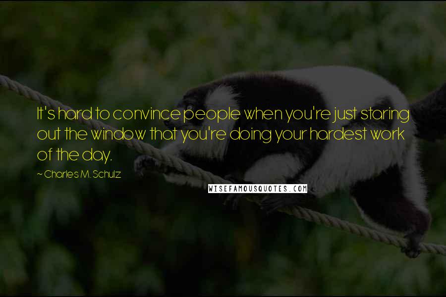 Charles M. Schulz Quotes: It's hard to convince people when you're just staring out the window that you're doing your hardest work of the day.