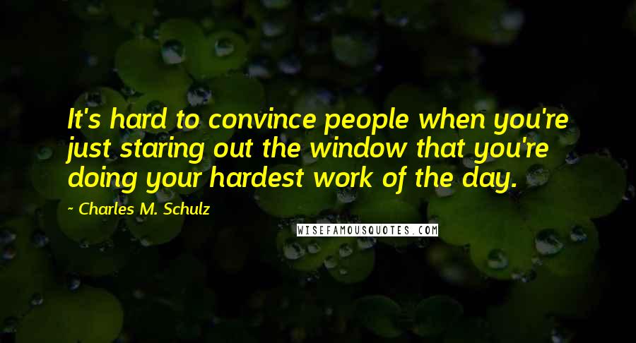 Charles M. Schulz Quotes: It's hard to convince people when you're just staring out the window that you're doing your hardest work of the day.