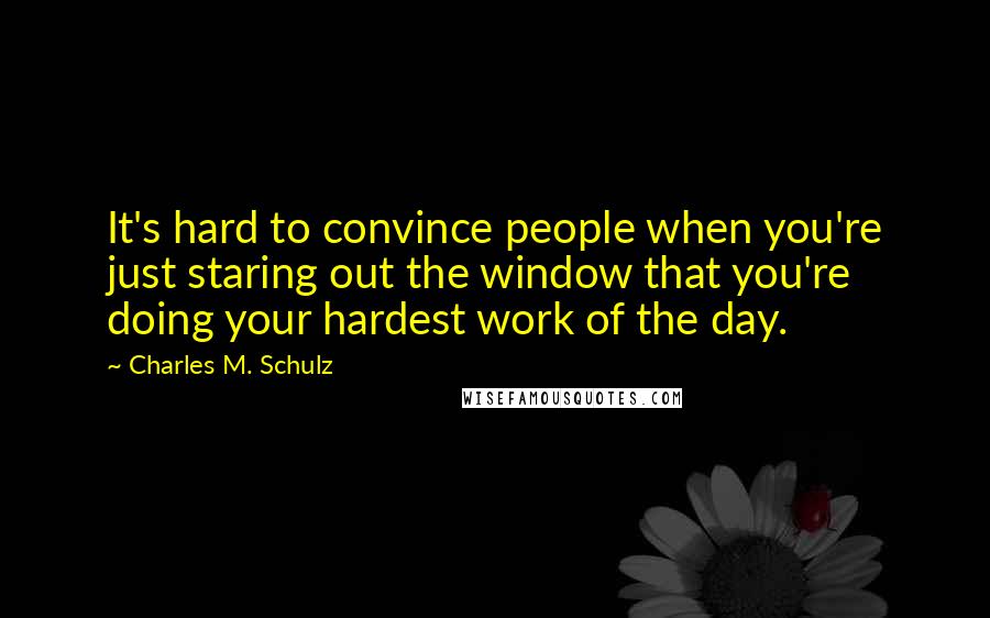 Charles M. Schulz Quotes: It's hard to convince people when you're just staring out the window that you're doing your hardest work of the day.