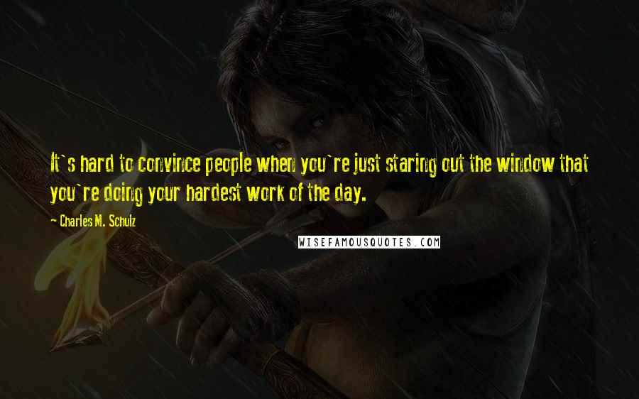 Charles M. Schulz Quotes: It's hard to convince people when you're just staring out the window that you're doing your hardest work of the day.