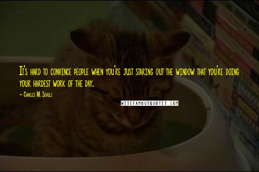 Charles M. Schulz Quotes: It's hard to convince people when you're just staring out the window that you're doing your hardest work of the day.