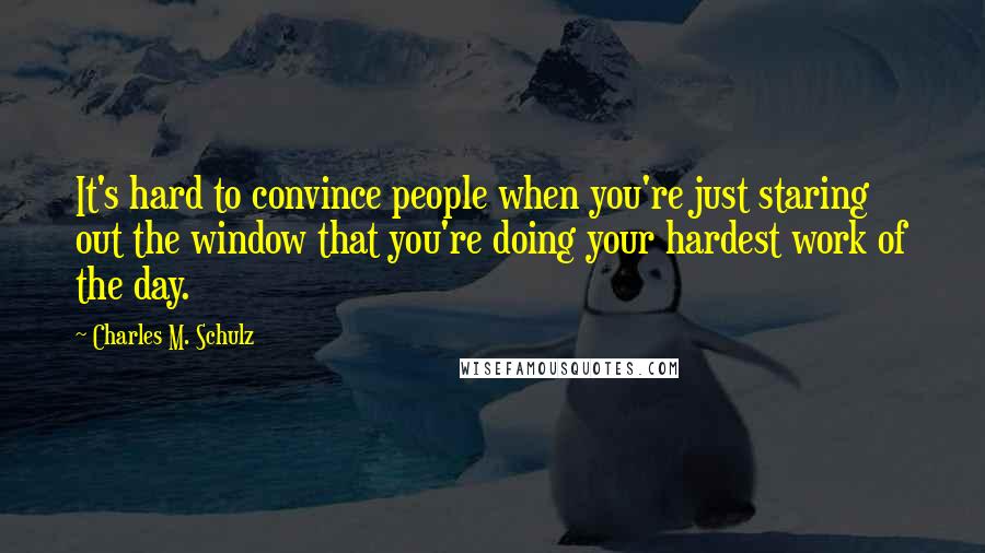 Charles M. Schulz Quotes: It's hard to convince people when you're just staring out the window that you're doing your hardest work of the day.