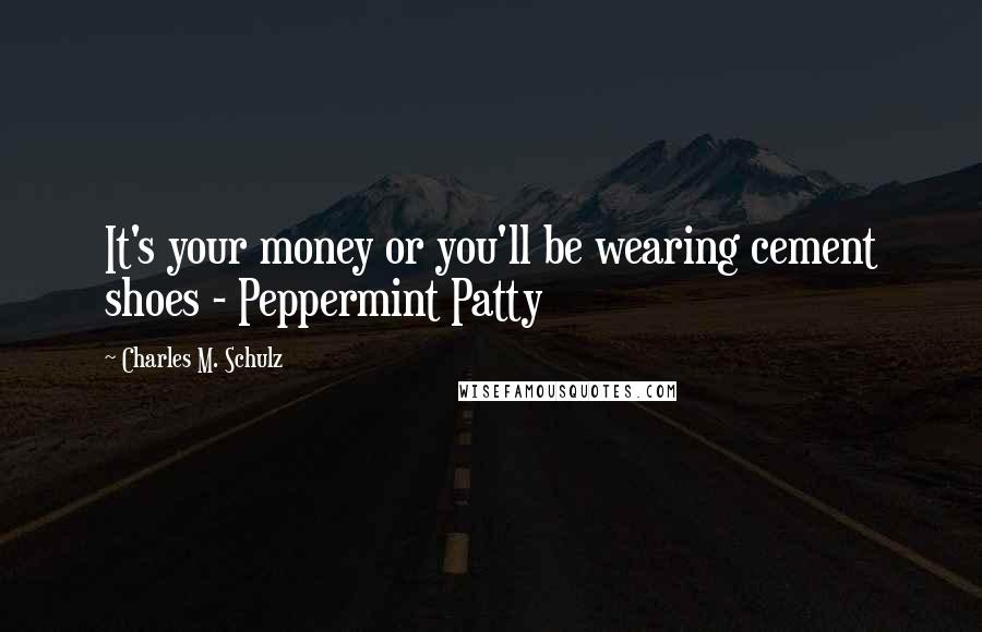 Charles M. Schulz Quotes: It's your money or you'll be wearing cement shoes - Peppermint Patty