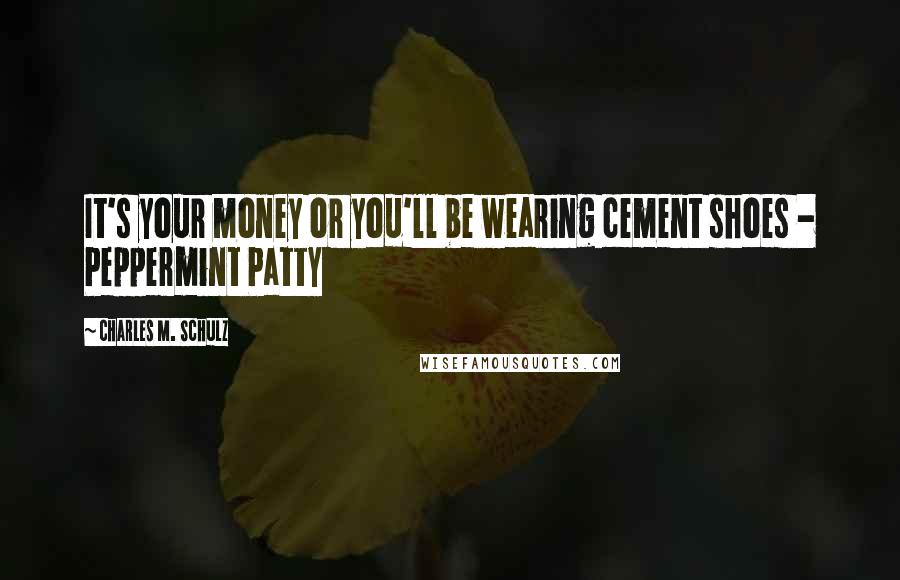 Charles M. Schulz Quotes: It's your money or you'll be wearing cement shoes - Peppermint Patty