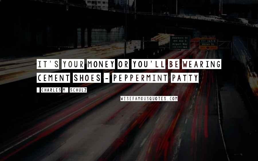 Charles M. Schulz Quotes: It's your money or you'll be wearing cement shoes - Peppermint Patty