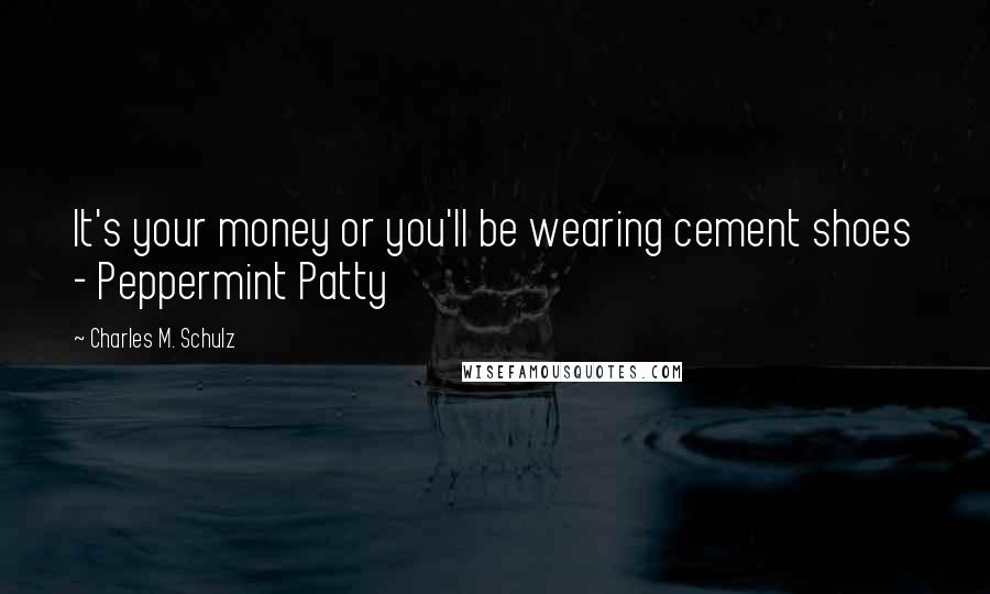 Charles M. Schulz Quotes: It's your money or you'll be wearing cement shoes - Peppermint Patty