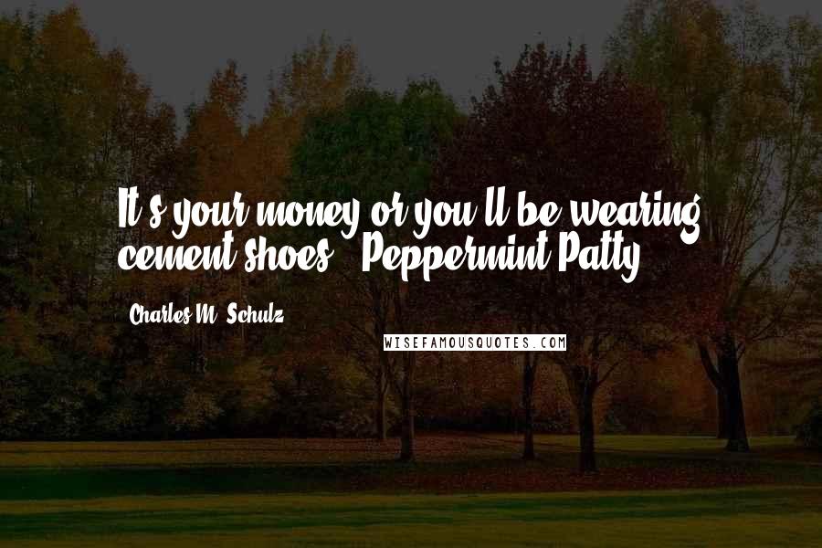 Charles M. Schulz Quotes: It's your money or you'll be wearing cement shoes - Peppermint Patty