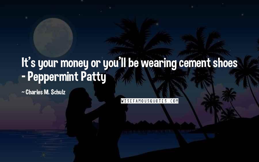 Charles M. Schulz Quotes: It's your money or you'll be wearing cement shoes - Peppermint Patty