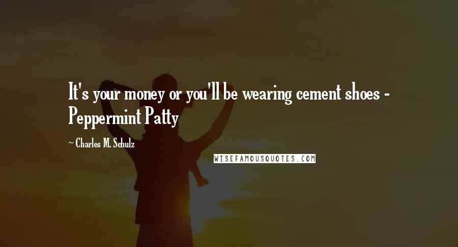 Charles M. Schulz Quotes: It's your money or you'll be wearing cement shoes - Peppermint Patty