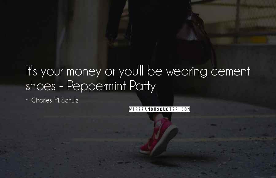 Charles M. Schulz Quotes: It's your money or you'll be wearing cement shoes - Peppermint Patty