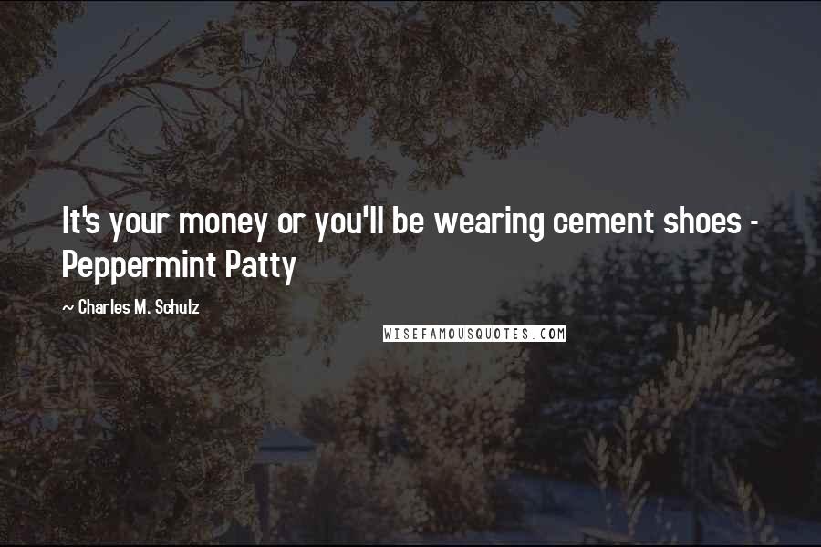 Charles M. Schulz Quotes: It's your money or you'll be wearing cement shoes - Peppermint Patty