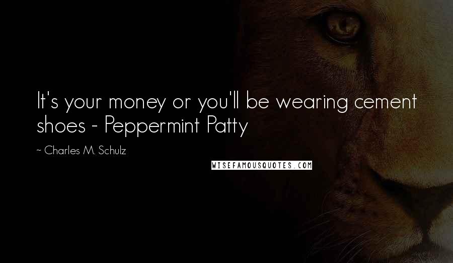 Charles M. Schulz Quotes: It's your money or you'll be wearing cement shoes - Peppermint Patty