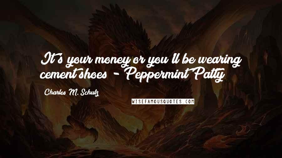Charles M. Schulz Quotes: It's your money or you'll be wearing cement shoes - Peppermint Patty