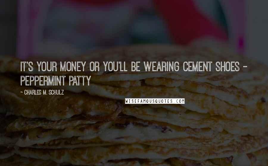 Charles M. Schulz Quotes: It's your money or you'll be wearing cement shoes - Peppermint Patty