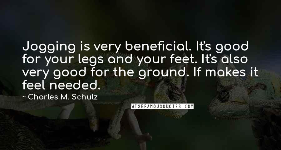 Charles M. Schulz Quotes: Jogging is very beneficial. It's good for your legs and your feet. It's also very good for the ground. If makes it feel needed.