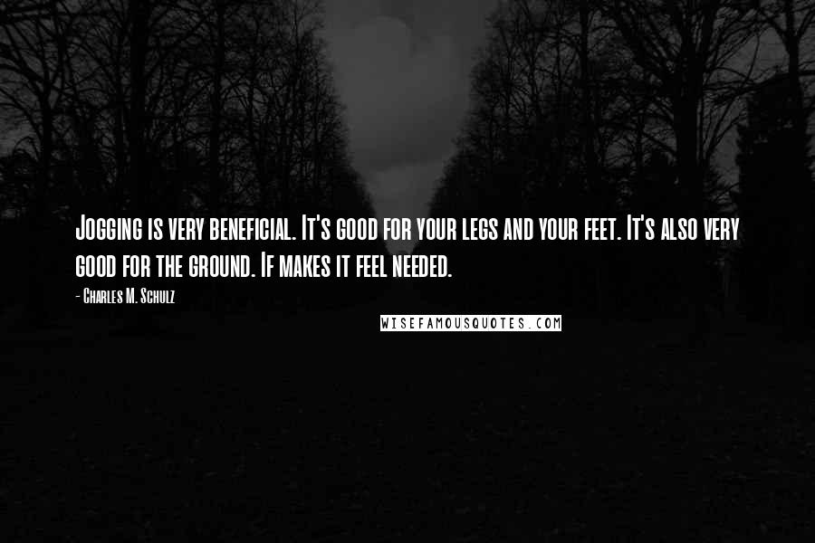 Charles M. Schulz Quotes: Jogging is very beneficial. It's good for your legs and your feet. It's also very good for the ground. If makes it feel needed.